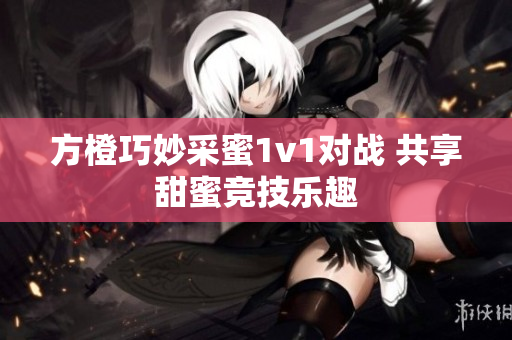 方橙巧妙采蜜1v1对战 共享甜蜜竞技乐趣