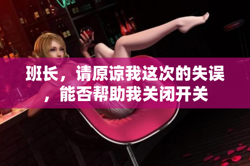 班长，请原谅我这次的失误，能否帮助我关闭开关