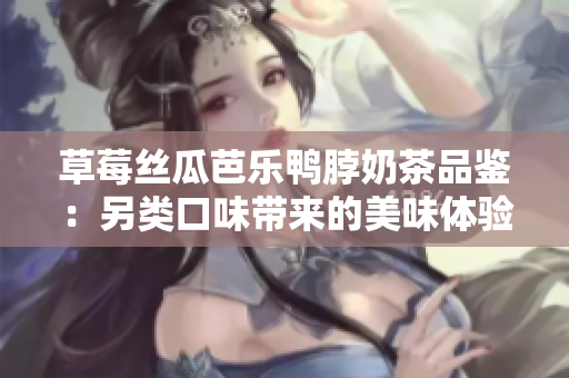 草莓丝瓜芭乐鸭脖奶茶品鉴：另类口味带来的美味体验