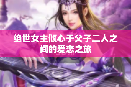 绝世女主倾心于父子二人之间的爱恋之旅