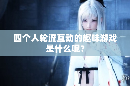 四个人轮流互动的趣味游戏是什么呢？
