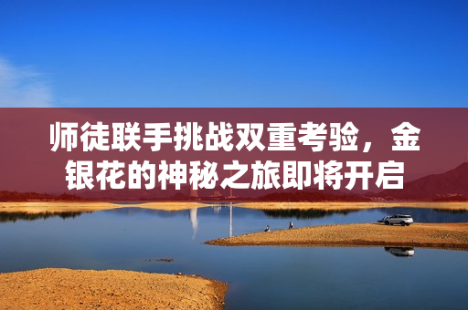 师徒联手挑战双重考验，金银花的神秘之旅即将开启