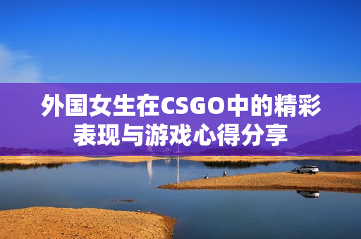 外国女生在CSGO中的精彩表现与游戏心得分享