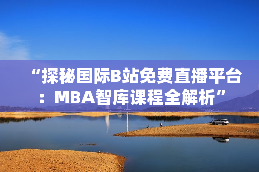 “探秘国际B站免费直播平台：MBA智库课程全解析”