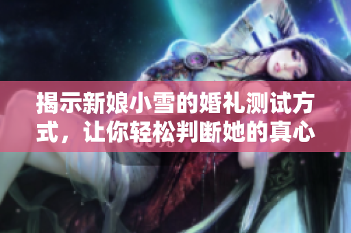 揭示新娘小雪的婚礼测试方式，让你轻松判断她的真心