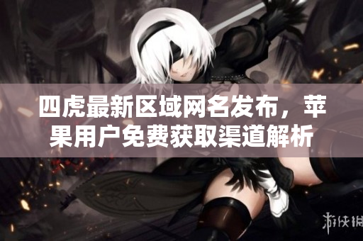 四虎最新区域网名发布，苹果用户免费获取渠道解析