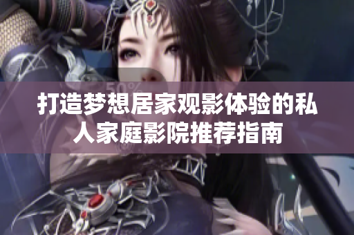 打造梦想居家观影体验的私人家庭影院推荐指南