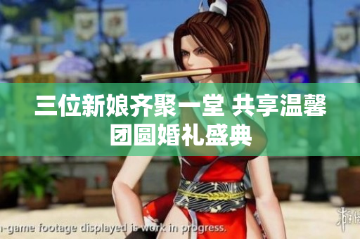 三位新娘齐聚一堂 共享温馨团圆婚礼盛典