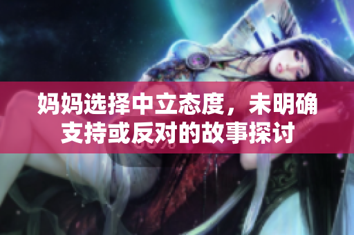妈妈选择中立态度，未明确支持或反对的故事探讨