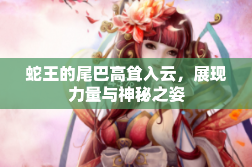 蛇王的尾巴高耸入云，展现力量与神秘之姿