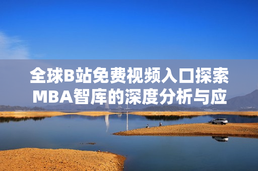 全球B站免费视频入口探索MBA智库的深度分析与应用