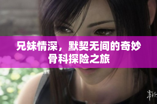 兄妹情深，默契无间的奇妙骨科探险之旅