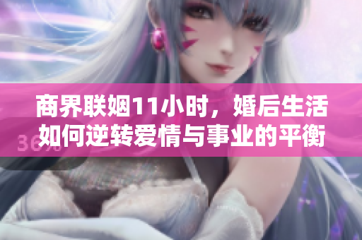 商界联姻11小时，婚后生活如何逆转爱情与事业的平衡