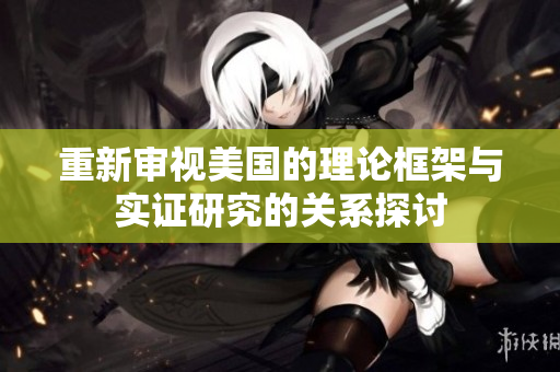 重新审视美国的理论框架与实证研究的关系探讨