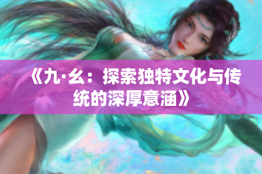 《九·幺：探索独特文化与传统的深厚意涵》
