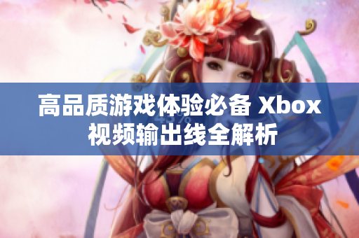 高品质游戏体验必备 Xbox 视频输出线全解析