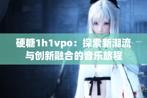 硬糖1h1vpo：探索新潮流与创新融合的音乐旅程