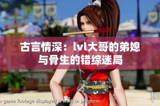 古言情深：lvl大哥的弟媳与骨生的错综迷局