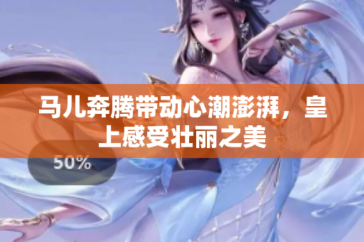 马儿奔腾带动心潮澎湃，皇上感受壮丽之美