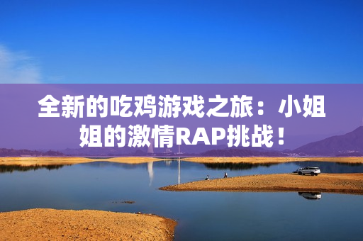 全新的吃鸡游戏之旅：小姐姐的激情RAP挑战！