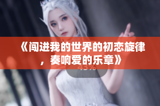 《闯进我的世界的初恋旋律，奏响爱的乐章》