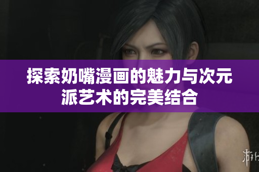 探索奶嘴漫画的魅力与次元派艺术的完美结合