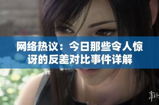 网络热议：今日那些令人惊讶的反差对比事件详解