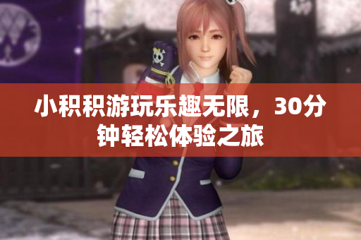 小积积游玩乐趣无限，30分钟轻松体验之旅