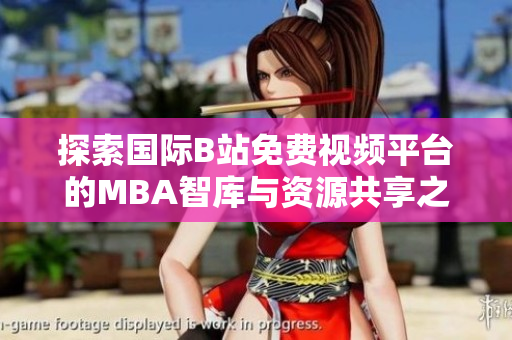 探索国际B站免费视频平台的MBA智库与资源共享之路