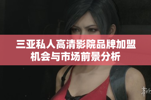 三亚私人高清影院品牌加盟机会与市场前景分析