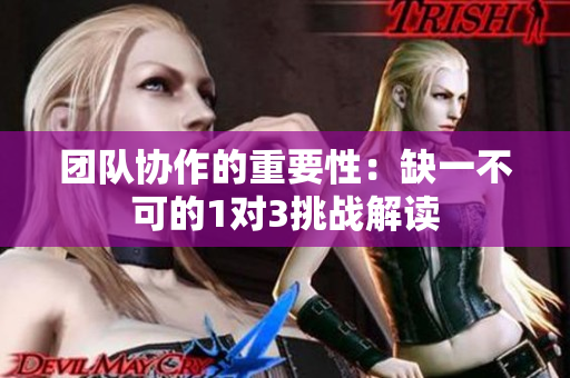 团队协作的重要性：缺一不可的1对3挑战解读