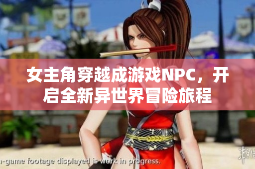 女主角穿越成游戏NPC，开启全新异世界冒险旅程