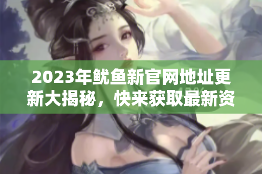 2023年鱿鱼新官网地址更新大揭秘，快来获取最新资源