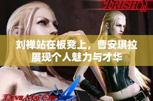刘禅站在板凳上，曹安琪拉展现个人魅力与才华