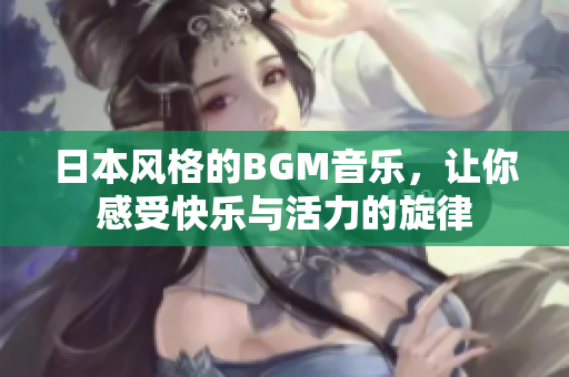 日本风格的BGM音乐，让你感受快乐与活力的旋律