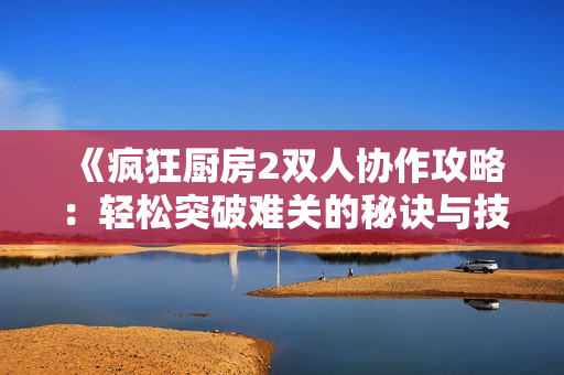 《疯狂厨房2双人协作攻略：轻松突破难关的秘诀与技巧》