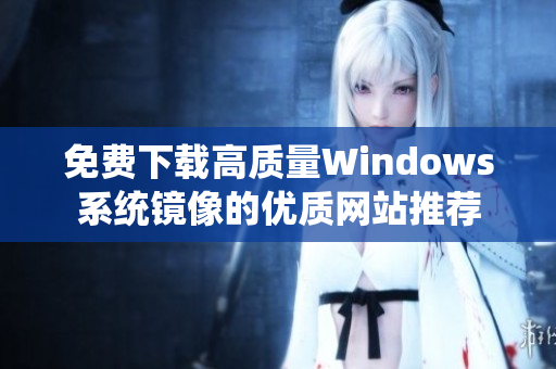 免费下载高质量Windows系统镜像的优质网站推荐