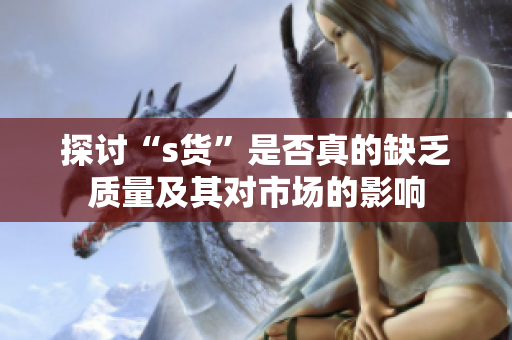 探讨“s货”是否真的缺乏质量及其对市场的影响
