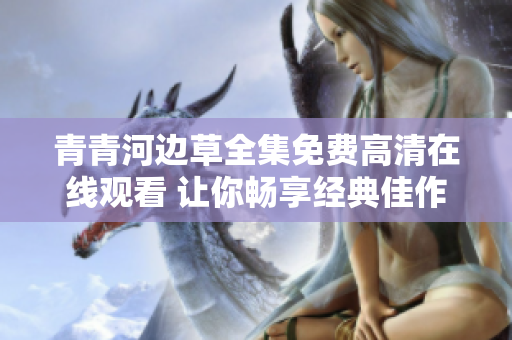 青青河边草全集免费高清在线观看 让你畅享经典佳作