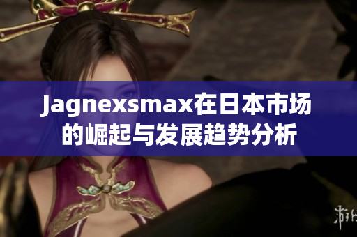 Jagnexsmax在日本市场的崛起与发展趋势分析