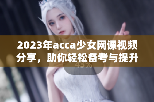 2023年acca少女网课视频分享，助你轻松备考与提升成绩