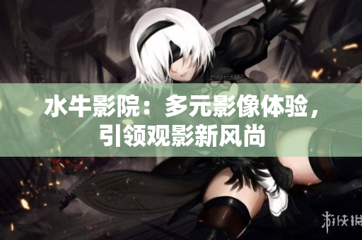 水牛影院：多元影像体验，引领观影新风尚