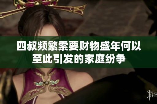 四叔频繁索要财物盛年何以至此引发的家庭纷争