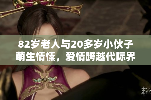 82岁老人与20多岁小伙子萌生情愫，爱情跨越代际界限