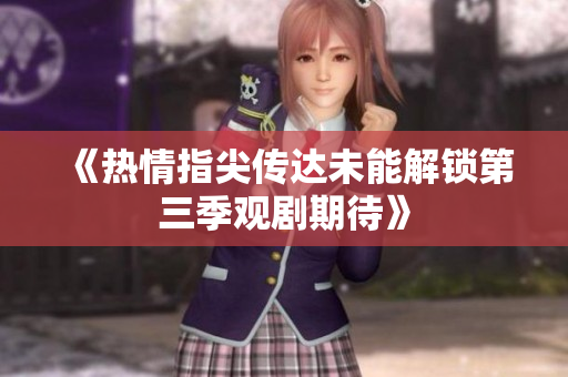 《热情指尖传达未能解锁第三季观剧期待》