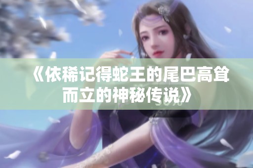 《依稀记得蛇王的尾巴高耸而立的神秘传说》