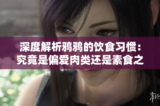 深度解析鸦鸦的饮食习惯：究竟是偏爱肉类还是素食之道