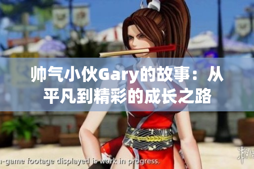帅气小伙Gary的故事：从平凡到精彩的成长之路