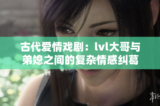 古代爱情戏剧：lvl大哥与弟媳之间的复杂情感纠葛