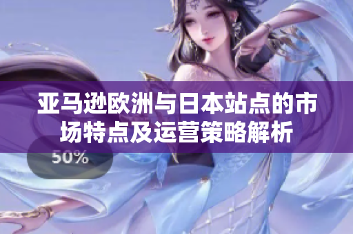 亚马逊欧洲与日本站点的市场特点及运营策略解析